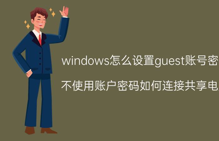 windows怎么设置guest账号密码 不使用账户密码如何连接共享电脑？